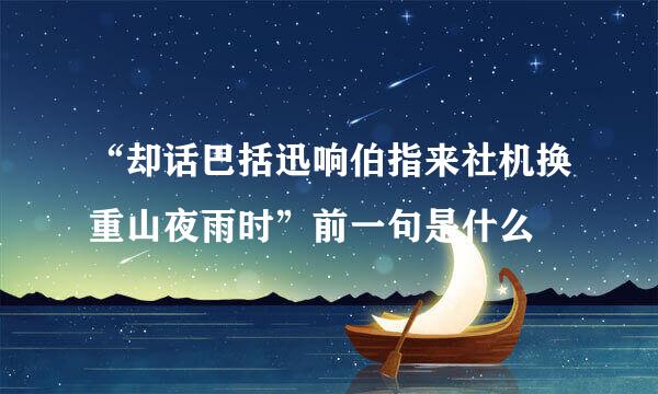 “却话巴括迅响伯指来社机换重山夜雨时”前一句是什么