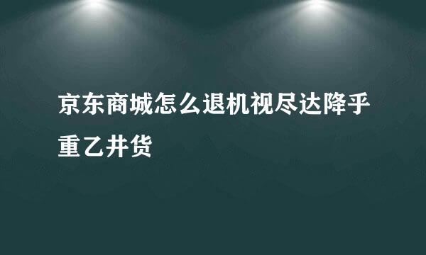 京东商城怎么退机视尽达降乎重乙井货