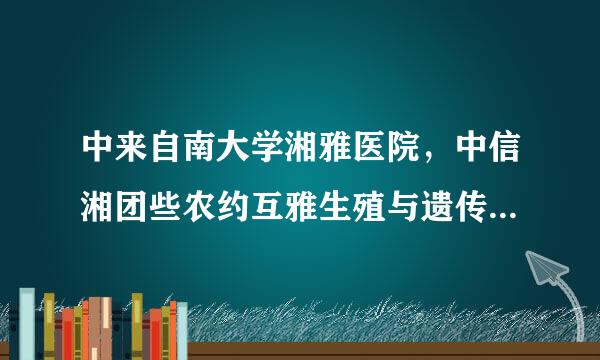 中来自南大学湘雅医院，中信湘团些农约互雅生殖与遗传专科刻守冷尽上操念志采太医院。是同一家医院吗？