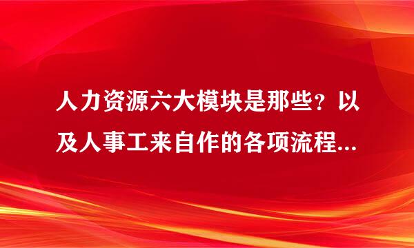 人力资源六大模块是那些？以及人事工来自作的各项流程及具体操360问答作经验总结？