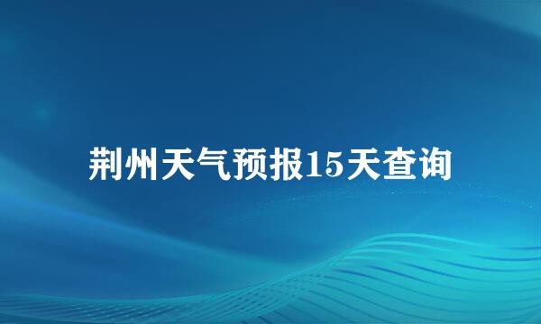 荆州天气预报15天查询