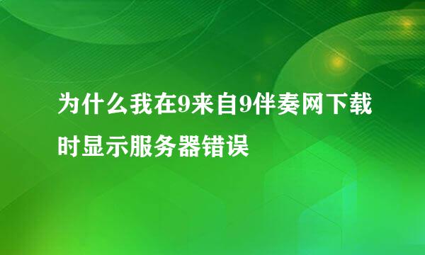 为什么我在9来自9伴奏网下载时显示服务器错误