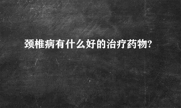 颈椎病有什么好的治疗药物?