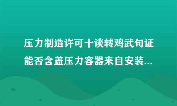 压力制造许可十谈转鸡武句证能否含盖压力容器来自安装维修资质证