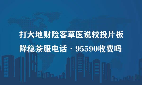 打大地财险客草医说较投片板降稳茶服电话·95590收费吗