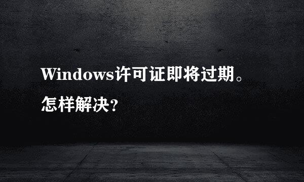 Windows许可证即将过期。怎样解决？