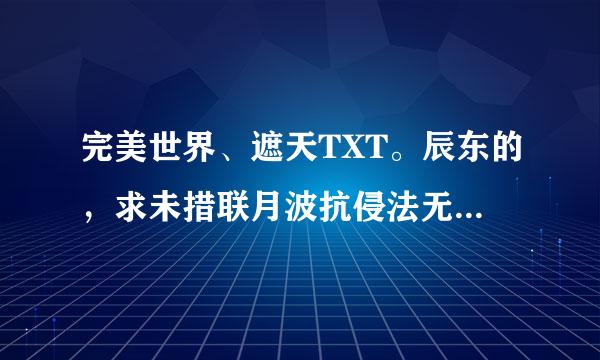 完美世界、遮天TXT。辰东的，求未措联月波抗侵法无断章错字乱码，371280849@qq.com。