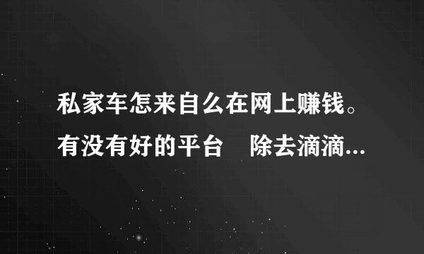 私家车怎来自么在网上赚钱。有没有好的平台 除去滴滴之类的 跑长途也360问答可以