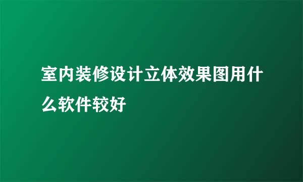 室内装修设计立体效果图用什么软件较好