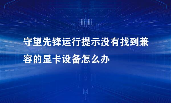 守望先锋运行提示没有找到兼容的显卡设备怎么办