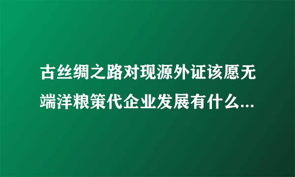 古丝绸之路对现源外证该愿无端洋粮策代企业发展有什么指导意义。