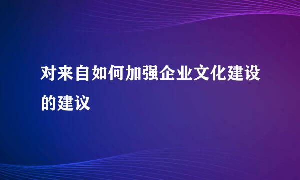 对来自如何加强企业文化建设的建议