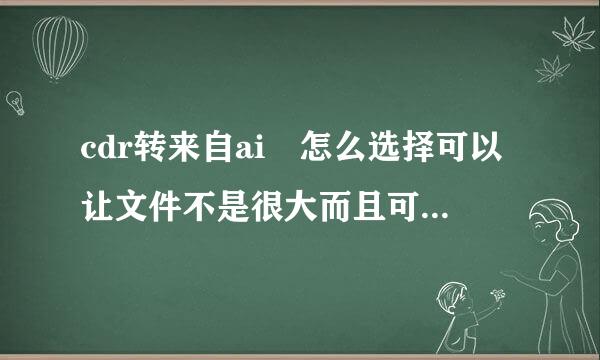 cdr转来自ai 怎么选择可以让文件不是很大而且可编辑部损失（带图）