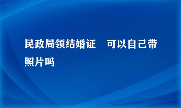 民政局领结婚证 可以自己带照片吗