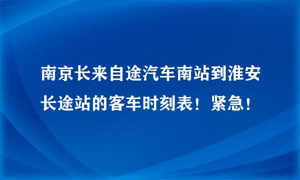 南京长来自途汽车南站到淮安长途站的客车时刻表！紧急！