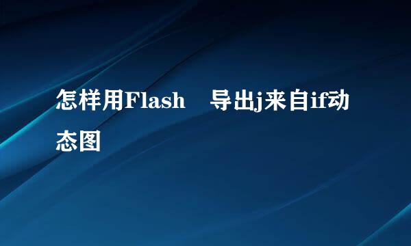 怎样用Flash 导出j来自if动态图