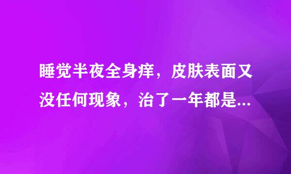 睡觉半夜全身痒，皮肤表面又没任何现象，治了一年都是这样，这到底怎么回事