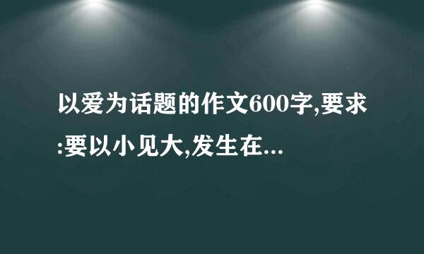 以爱为话题的作文600字,要求:要以小见大,发生在日常生活中