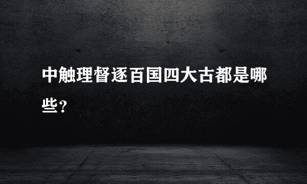 中触理督逐百国四大古都是哪些？