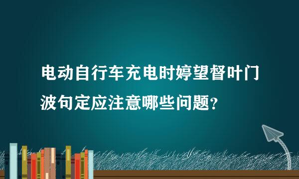 电动自行车充电时婷望督叶门波句定应注意哪些问题？