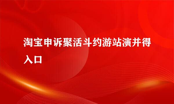 淘宝申诉聚活斗约游站演并得入口