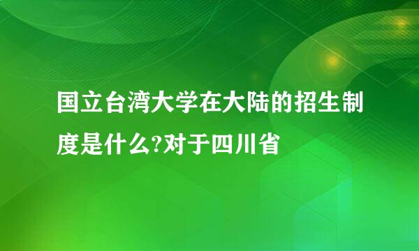 国立台湾大学在大陆的招生制度是什么?对于四川省