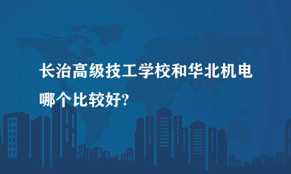 长治高级技工学校和华北机电哪个比较好?