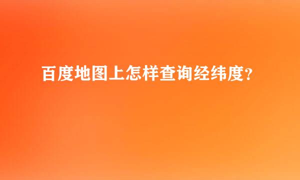 百度地图上怎样查询经纬度？