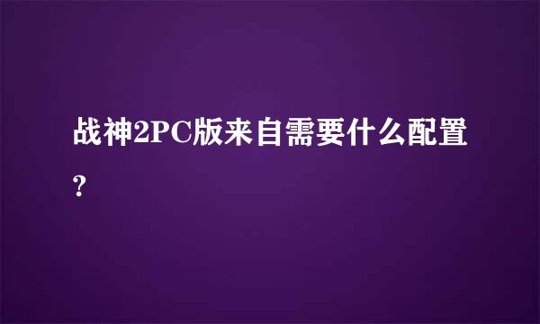 战神2PC版来自需要什么配置?