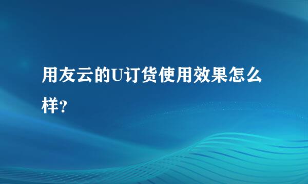 用友云的U订货使用效果怎么样？