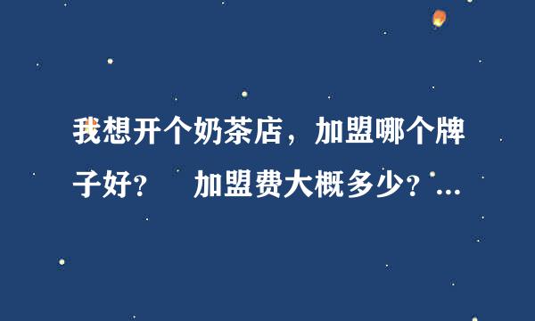 我想开个奶茶店，加盟哪个牌子好？　加盟费大概多少？谢谢！！！