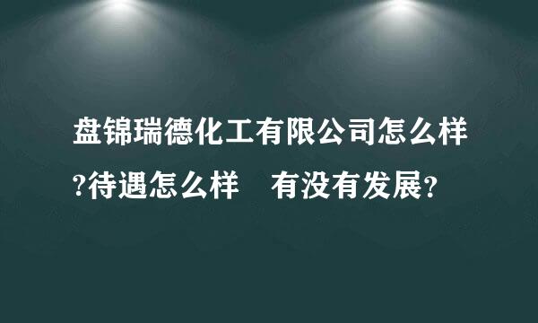 盘锦瑞德化工有限公司怎么样?待遇怎么样 有没有发展？