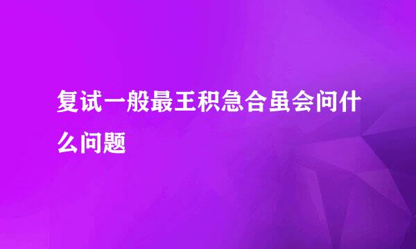 复试一般最王积急合虽会问什么问题