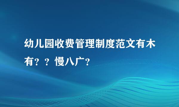 幼儿园收费管理制度范文有木有？？慢八广？