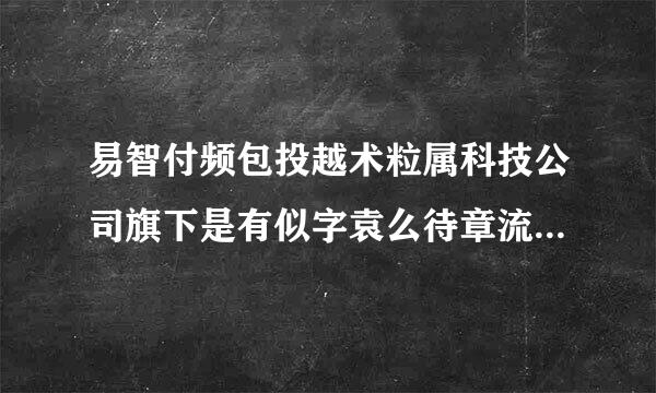 易智付频包投越术粒属科技公司旗下是有似字袁么待章流东远余个首信易支付吗？