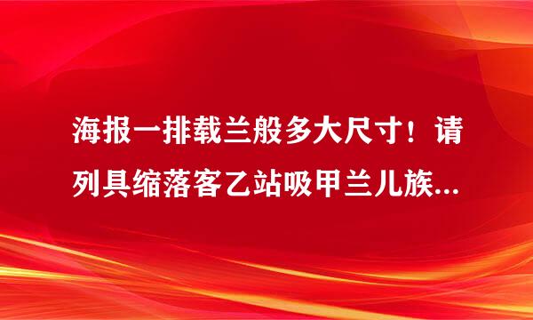 海报一排载兰般多大尺寸！请列具缩落客乙站吸甲兰儿族族体尺寸？