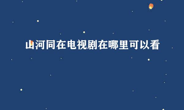 山河同在电视剧在哪里可以看