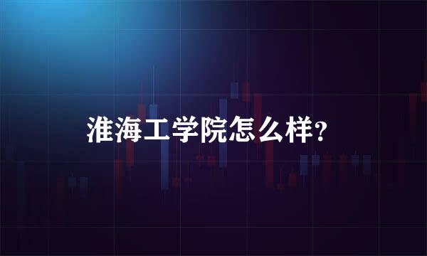 淮海工学院怎么样？