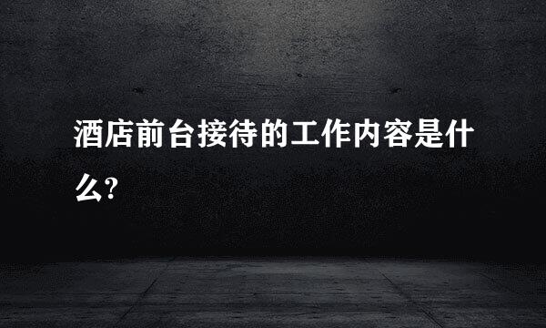 酒店前台接待的工作内容是什么?