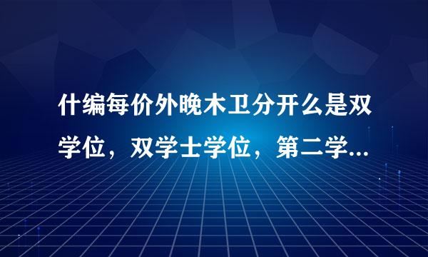 什编每价外晚木卫分开么是双学位，双学士学位，第二学位，第二学士学位，双学历，它们之间有什么区别，报考条件有什么不同？