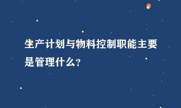 生产计划与物料控制职能主要是管理什么？