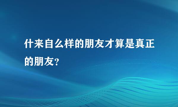 什来自么样的朋友才算是真正的朋友？