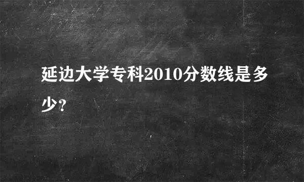 延边大学专科2010分数线是多少？