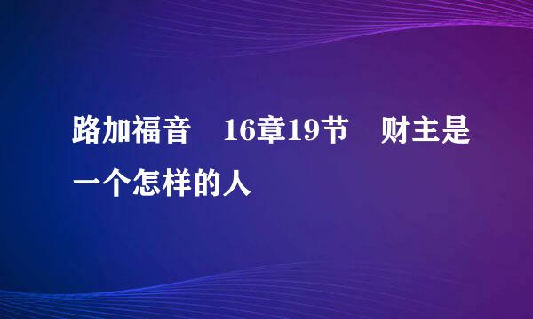 路加福音 16章19节 财主是一个怎样的人