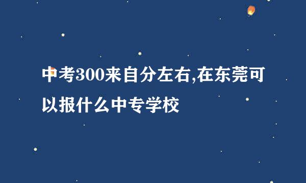 中考300来自分左右,在东莞可以报什么中专学校