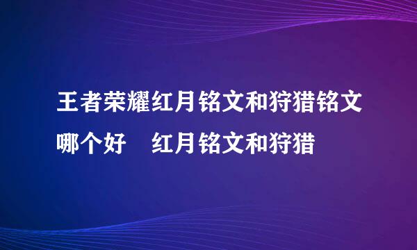 王者荣耀红月铭文和狩猎铭文哪个好 红月铭文和狩猎