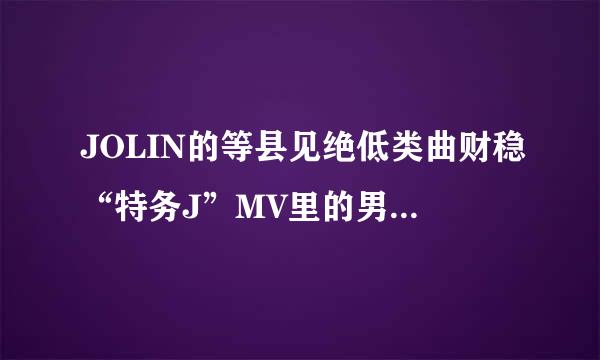 JOLIN的等县见绝低类曲财稳“特务J”MV里的男主角是谁？好像一部韩国电影的主角`？