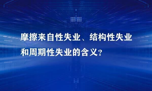 摩擦来自性失业、结构性失业和周期性失业的含义？