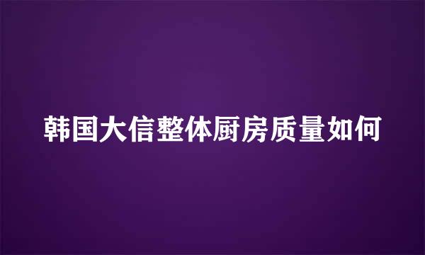 韩国大信整体厨房质量如何