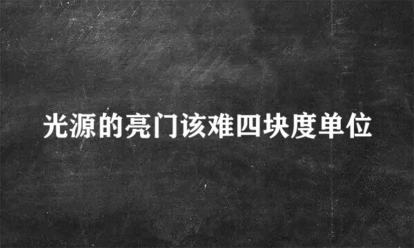 光源的亮门该难四块度单位